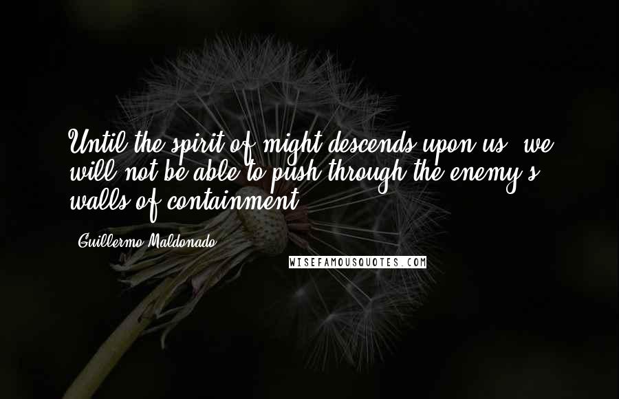 Guillermo Maldonado Quotes: Until the spirit of might descends upon us, we will not be able to push through the enemy's walls of containment.