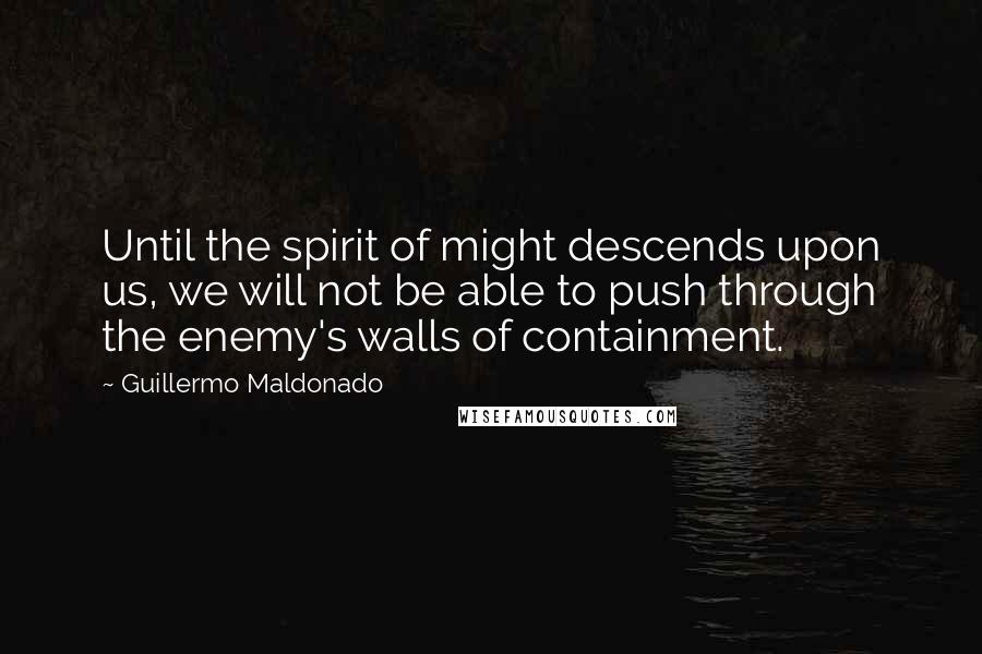 Guillermo Maldonado Quotes: Until the spirit of might descends upon us, we will not be able to push through the enemy's walls of containment.