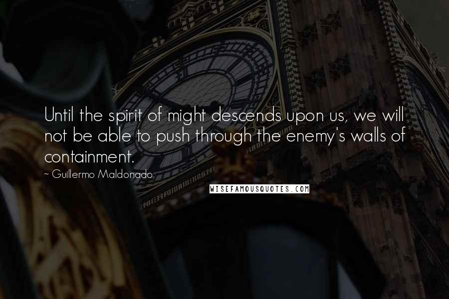 Guillermo Maldonado Quotes: Until the spirit of might descends upon us, we will not be able to push through the enemy's walls of containment.