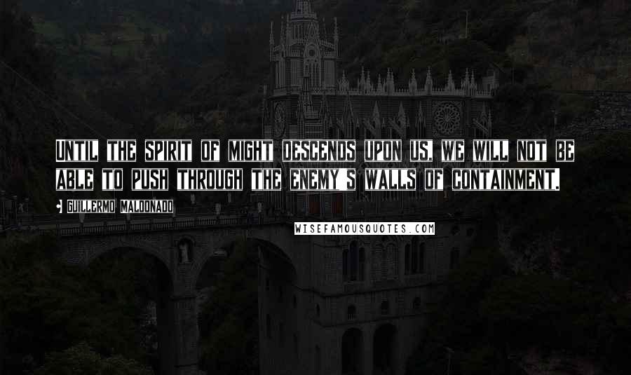 Guillermo Maldonado Quotes: Until the spirit of might descends upon us, we will not be able to push through the enemy's walls of containment.