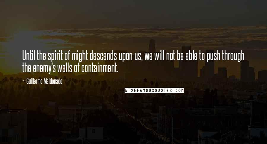 Guillermo Maldonado Quotes: Until the spirit of might descends upon us, we will not be able to push through the enemy's walls of containment.