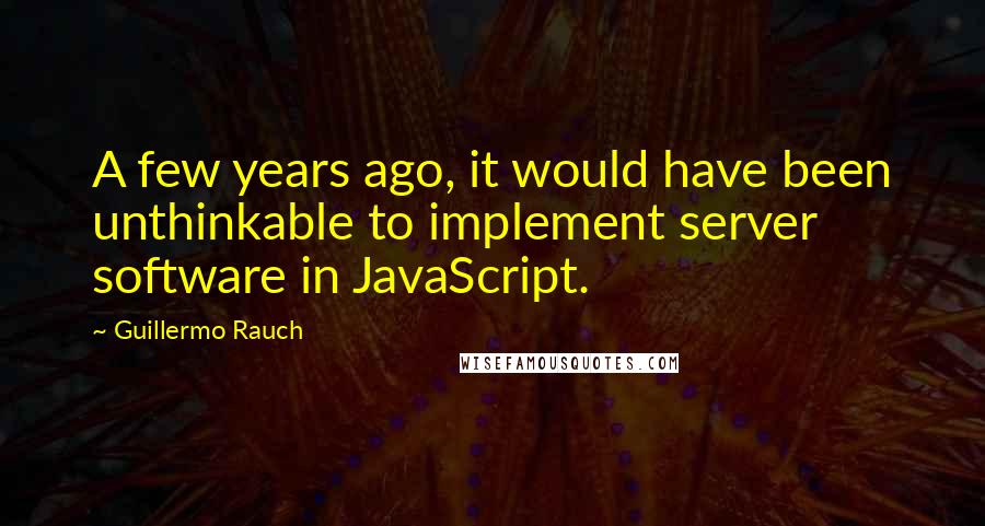 Guillermo Rauch Quotes: A few years ago, it would have been unthinkable to implement server software in JavaScript.