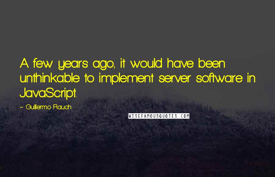 Guillermo Rauch Quotes: A few years ago, it would have been unthinkable to implement server software in JavaScript.