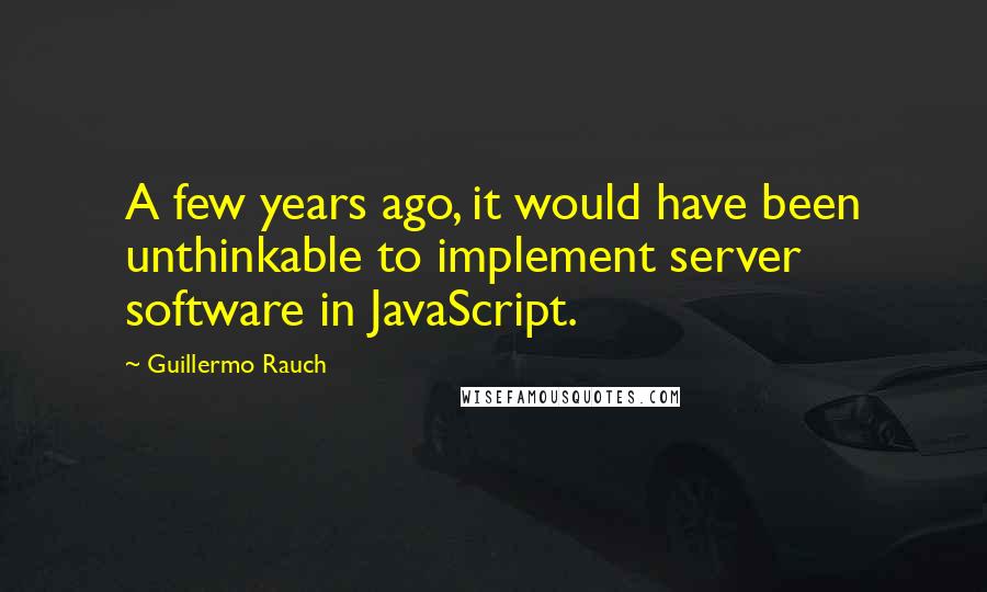 Guillermo Rauch Quotes: A few years ago, it would have been unthinkable to implement server software in JavaScript.
