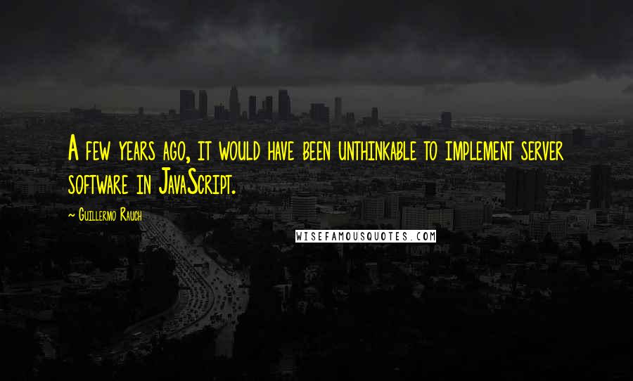 Guillermo Rauch Quotes: A few years ago, it would have been unthinkable to implement server software in JavaScript.