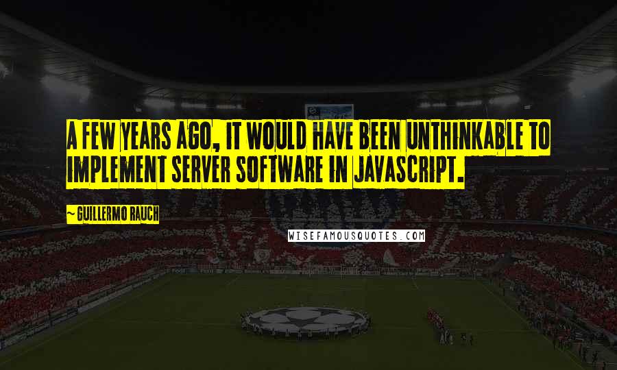 Guillermo Rauch Quotes: A few years ago, it would have been unthinkable to implement server software in JavaScript.