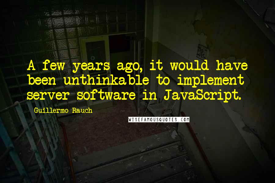 Guillermo Rauch Quotes: A few years ago, it would have been unthinkable to implement server software in JavaScript.