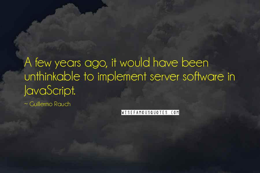 Guillermo Rauch Quotes: A few years ago, it would have been unthinkable to implement server software in JavaScript.