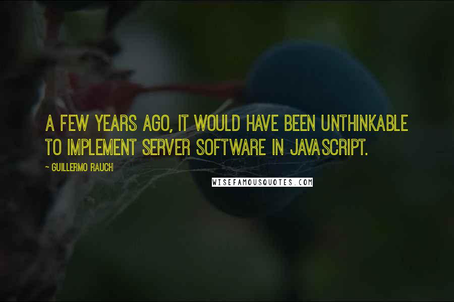 Guillermo Rauch Quotes: A few years ago, it would have been unthinkable to implement server software in JavaScript.