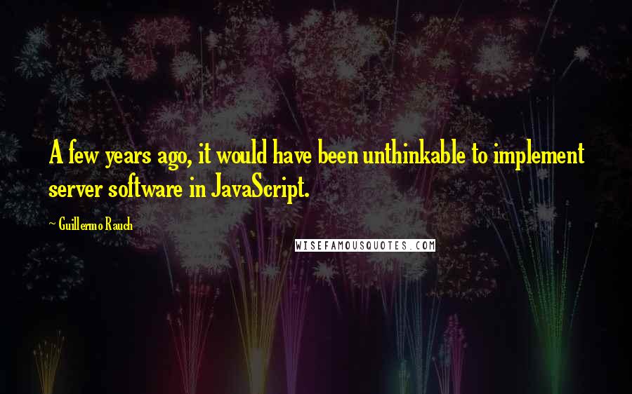 Guillermo Rauch Quotes: A few years ago, it would have been unthinkable to implement server software in JavaScript.