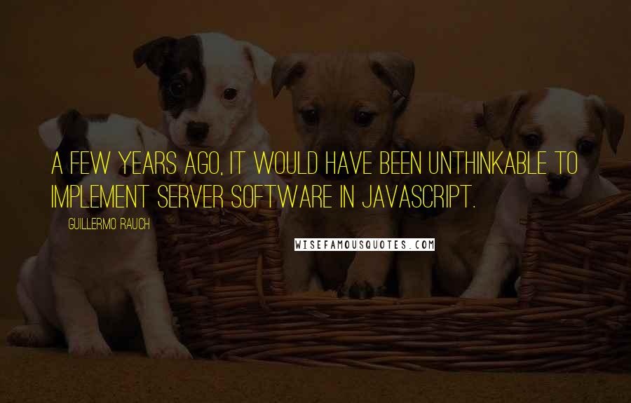 Guillermo Rauch Quotes: A few years ago, it would have been unthinkable to implement server software in JavaScript.