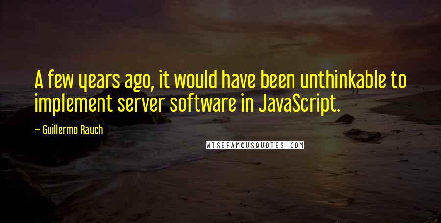 Guillermo Rauch Quotes: A few years ago, it would have been unthinkable to implement server software in JavaScript.