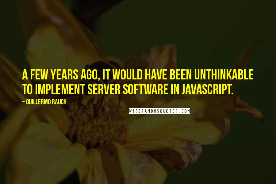 Guillermo Rauch Quotes: A few years ago, it would have been unthinkable to implement server software in JavaScript.