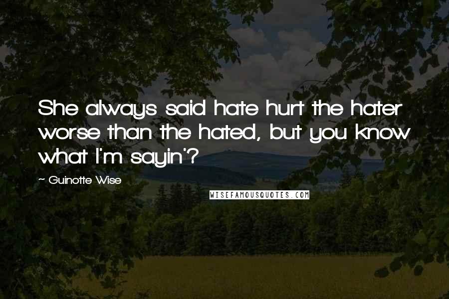 Guinotte Wise Quotes: She always said hate hurt the hater worse than the hated, but you know what I'm sayin'?