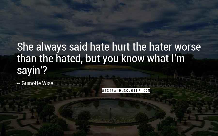 Guinotte Wise Quotes: She always said hate hurt the hater worse than the hated, but you know what I'm sayin'?