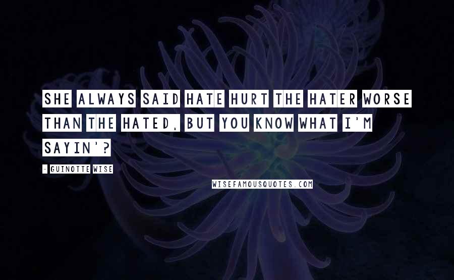 Guinotte Wise Quotes: She always said hate hurt the hater worse than the hated, but you know what I'm sayin'?