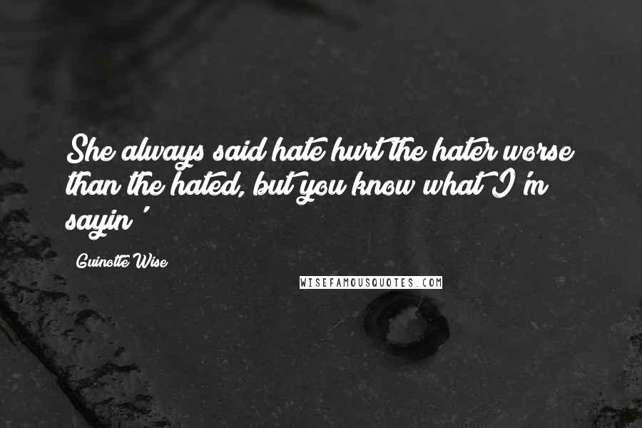 Guinotte Wise Quotes: She always said hate hurt the hater worse than the hated, but you know what I'm sayin'?