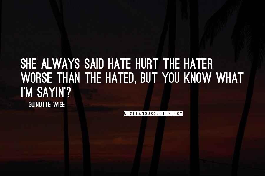 Guinotte Wise Quotes: She always said hate hurt the hater worse than the hated, but you know what I'm sayin'?