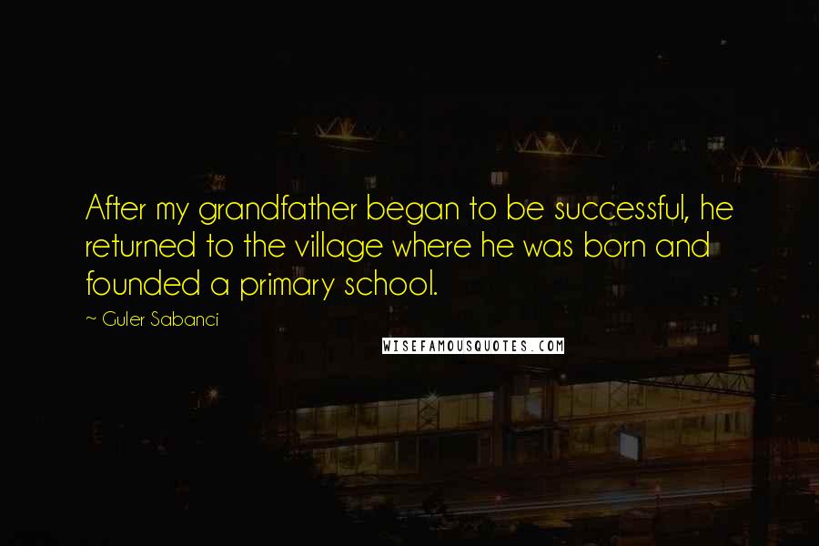 Guler Sabanci Quotes: After my grandfather began to be successful, he returned to the village where he was born and founded a primary school.