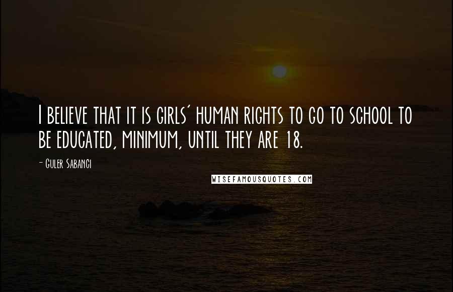 Guler Sabanci Quotes: I believe that it is girls' human rights to go to school to be educated, minimum, until they are 18.