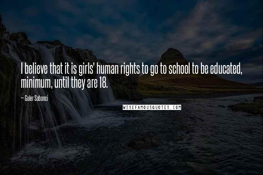 Guler Sabanci Quotes: I believe that it is girls' human rights to go to school to be educated, minimum, until they are 18.