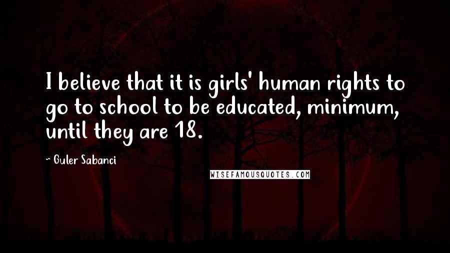 Guler Sabanci Quotes: I believe that it is girls' human rights to go to school to be educated, minimum, until they are 18.