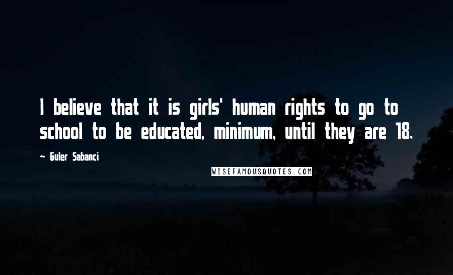 Guler Sabanci Quotes: I believe that it is girls' human rights to go to school to be educated, minimum, until they are 18.