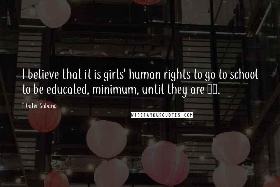 Guler Sabanci Quotes: I believe that it is girls' human rights to go to school to be educated, minimum, until they are 18.