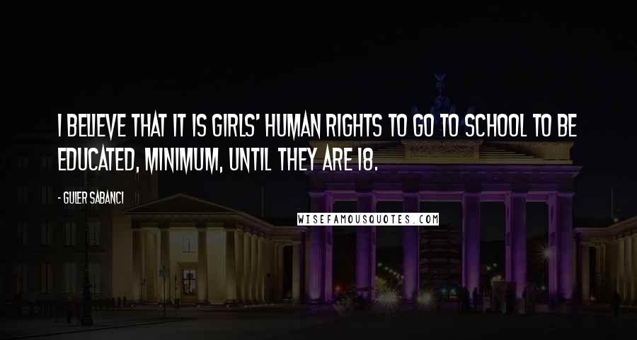 Guler Sabanci Quotes: I believe that it is girls' human rights to go to school to be educated, minimum, until they are 18.