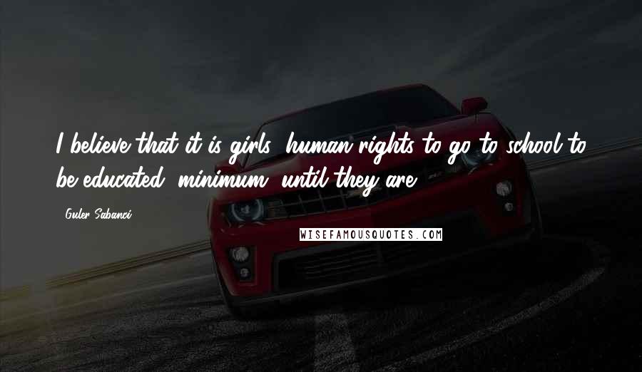 Guler Sabanci Quotes: I believe that it is girls' human rights to go to school to be educated, minimum, until they are 18.
