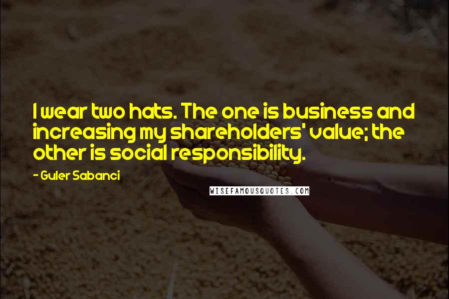 Guler Sabanci Quotes: I wear two hats. The one is business and increasing my shareholders' value; the other is social responsibility.