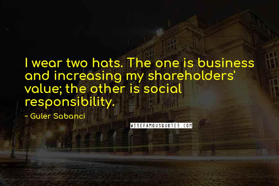 Guler Sabanci Quotes: I wear two hats. The one is business and increasing my shareholders' value; the other is social responsibility.