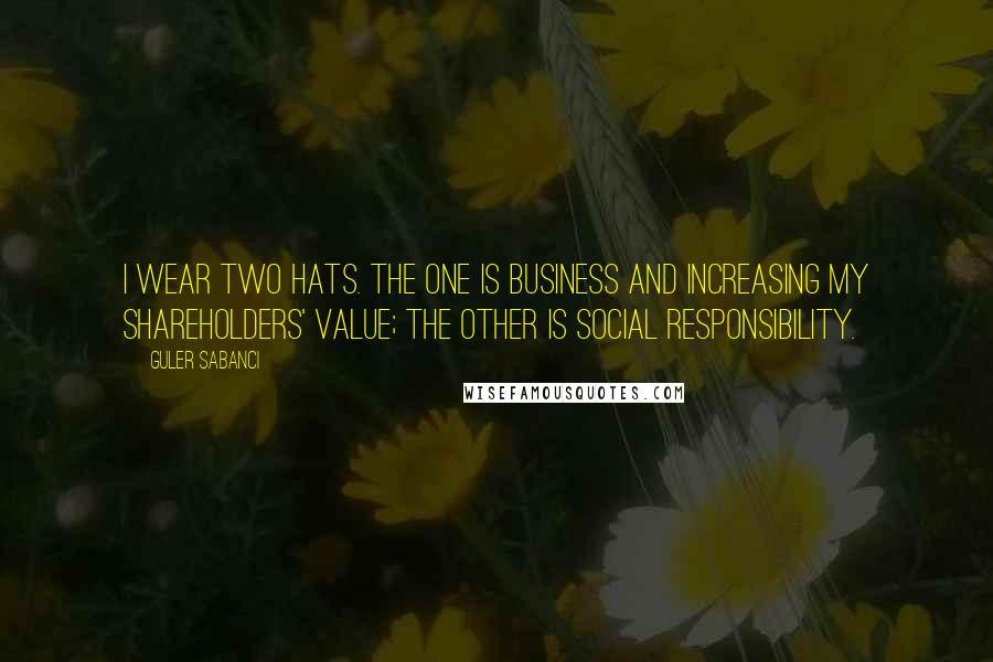 Guler Sabanci Quotes: I wear two hats. The one is business and increasing my shareholders' value; the other is social responsibility.