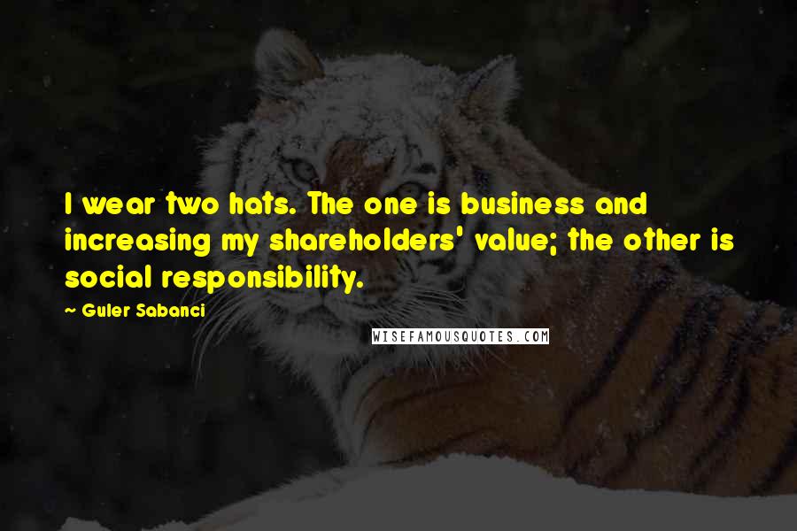 Guler Sabanci Quotes: I wear two hats. The one is business and increasing my shareholders' value; the other is social responsibility.