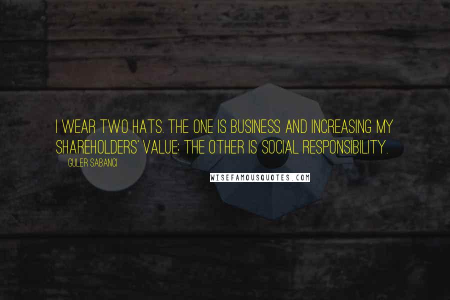 Guler Sabanci Quotes: I wear two hats. The one is business and increasing my shareholders' value; the other is social responsibility.