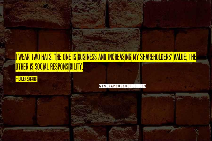 Guler Sabanci Quotes: I wear two hats. The one is business and increasing my shareholders' value; the other is social responsibility.