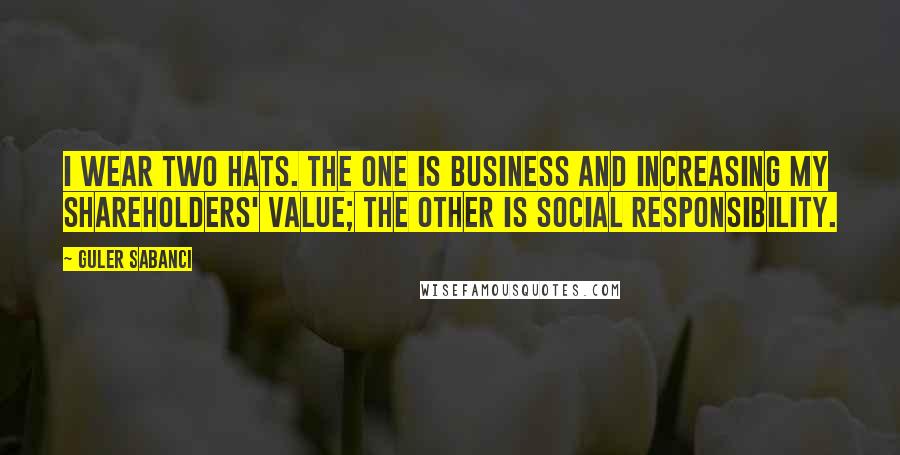 Guler Sabanci Quotes: I wear two hats. The one is business and increasing my shareholders' value; the other is social responsibility.