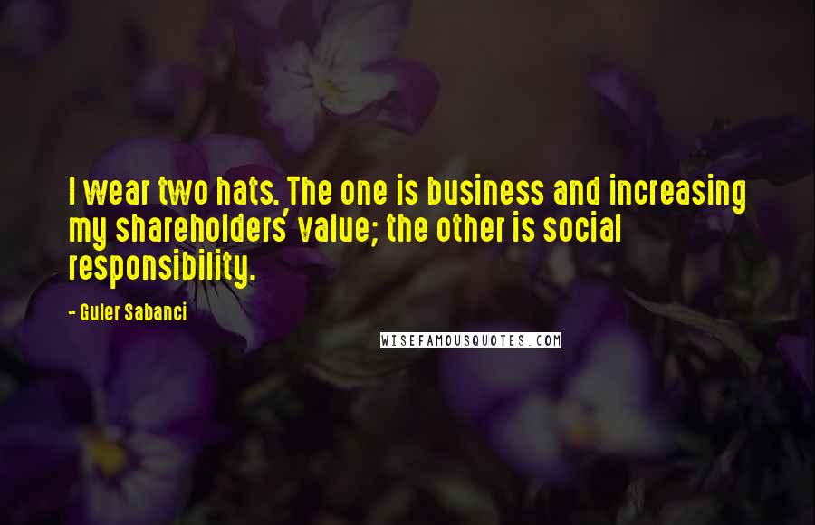 Guler Sabanci Quotes: I wear two hats. The one is business and increasing my shareholders' value; the other is social responsibility.