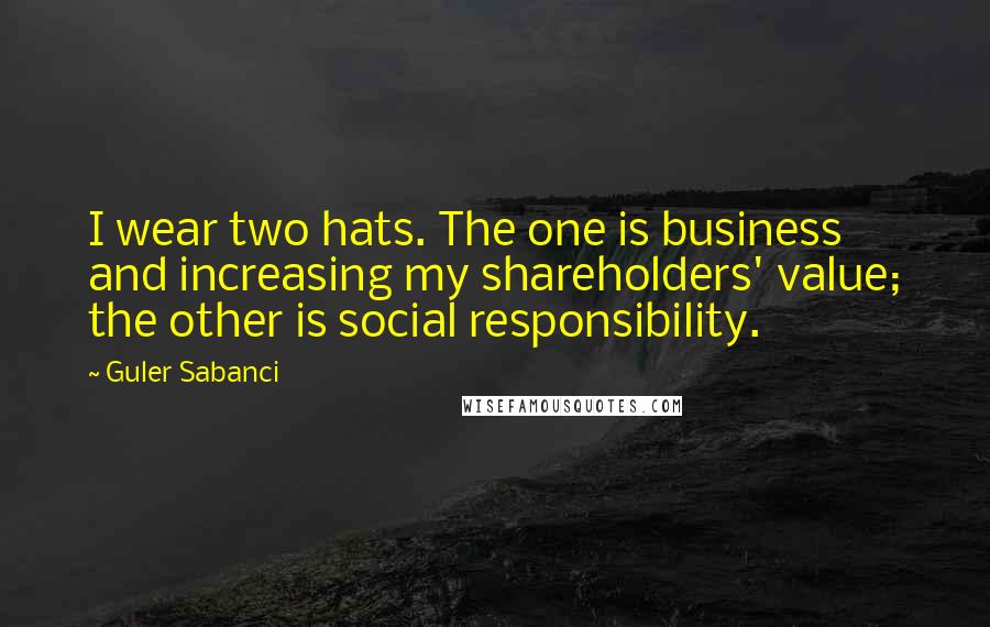 Guler Sabanci Quotes: I wear two hats. The one is business and increasing my shareholders' value; the other is social responsibility.