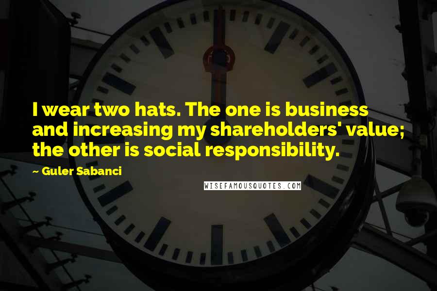 Guler Sabanci Quotes: I wear two hats. The one is business and increasing my shareholders' value; the other is social responsibility.