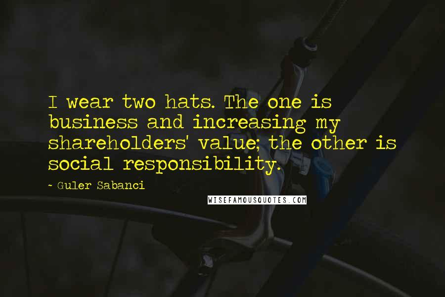 Guler Sabanci Quotes: I wear two hats. The one is business and increasing my shareholders' value; the other is social responsibility.