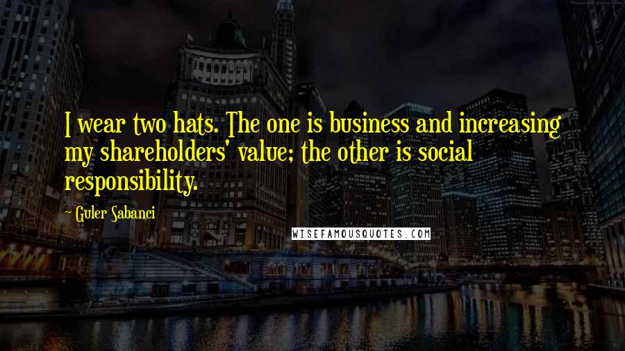 Guler Sabanci Quotes: I wear two hats. The one is business and increasing my shareholders' value; the other is social responsibility.