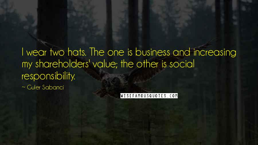 Guler Sabanci Quotes: I wear two hats. The one is business and increasing my shareholders' value; the other is social responsibility.