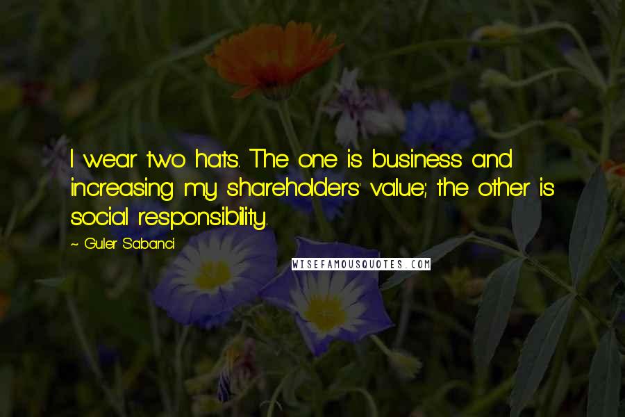 Guler Sabanci Quotes: I wear two hats. The one is business and increasing my shareholders' value; the other is social responsibility.