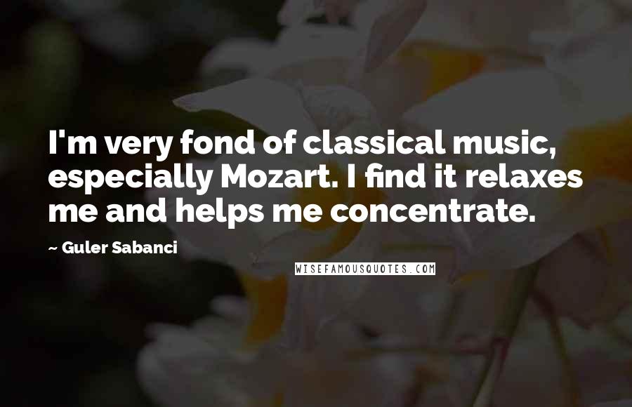Guler Sabanci Quotes: I'm very fond of classical music, especially Mozart. I find it relaxes me and helps me concentrate.