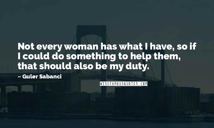 Guler Sabanci Quotes: Not every woman has what I have, so if I could do something to help them, that should also be my duty.