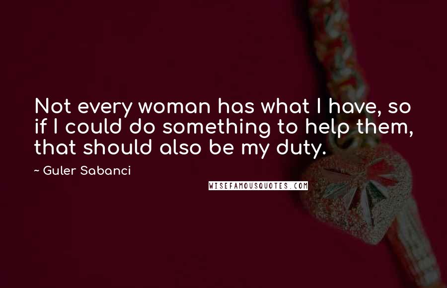 Guler Sabanci Quotes: Not every woman has what I have, so if I could do something to help them, that should also be my duty.