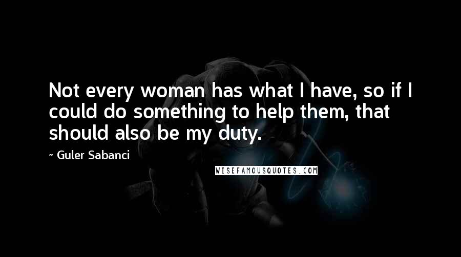 Guler Sabanci Quotes: Not every woman has what I have, so if I could do something to help them, that should also be my duty.