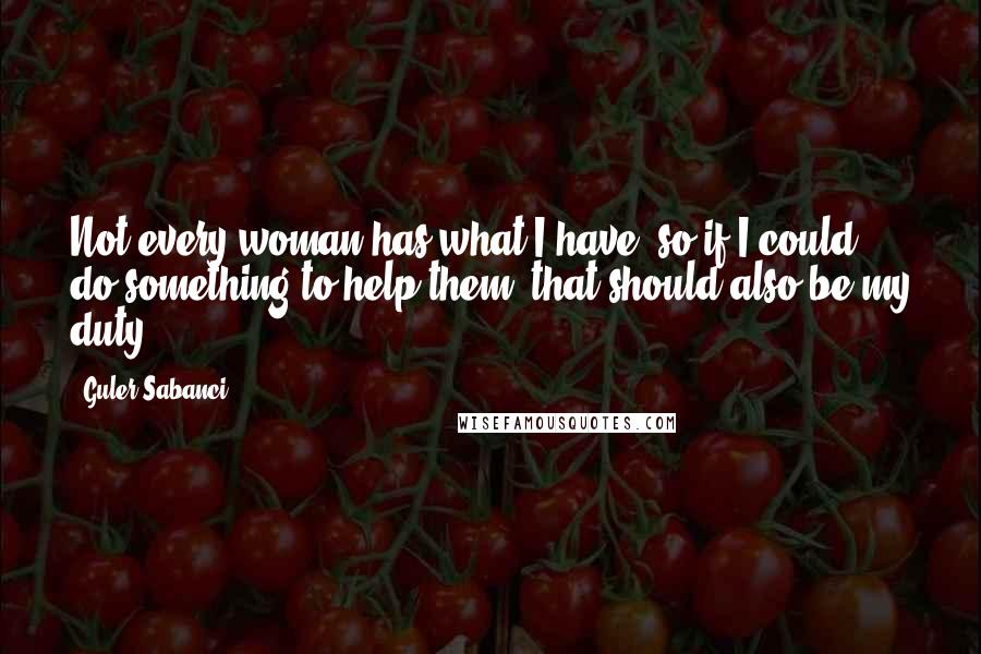 Guler Sabanci Quotes: Not every woman has what I have, so if I could do something to help them, that should also be my duty.