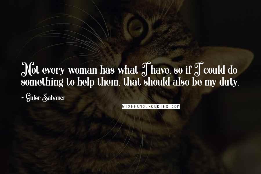 Guler Sabanci Quotes: Not every woman has what I have, so if I could do something to help them, that should also be my duty.